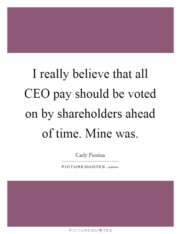 I really believe that all CEO pay should be voted on by shareholders ahead of time. Mine was Picture Quote #1
