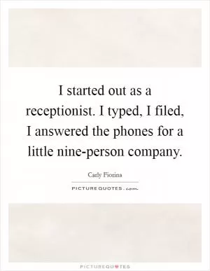 I started out as a receptionist. I typed, I filed, I answered the phones for a little nine-person company Picture Quote #1
