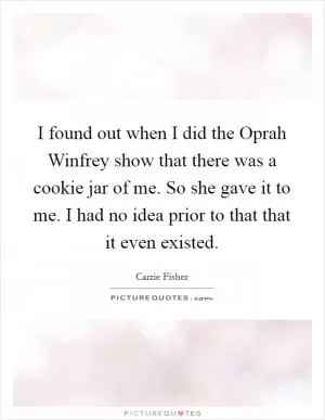 I found out when I did the Oprah Winfrey show that there was a cookie jar of me. So she gave it to me. I had no idea prior to that that it even existed Picture Quote #1