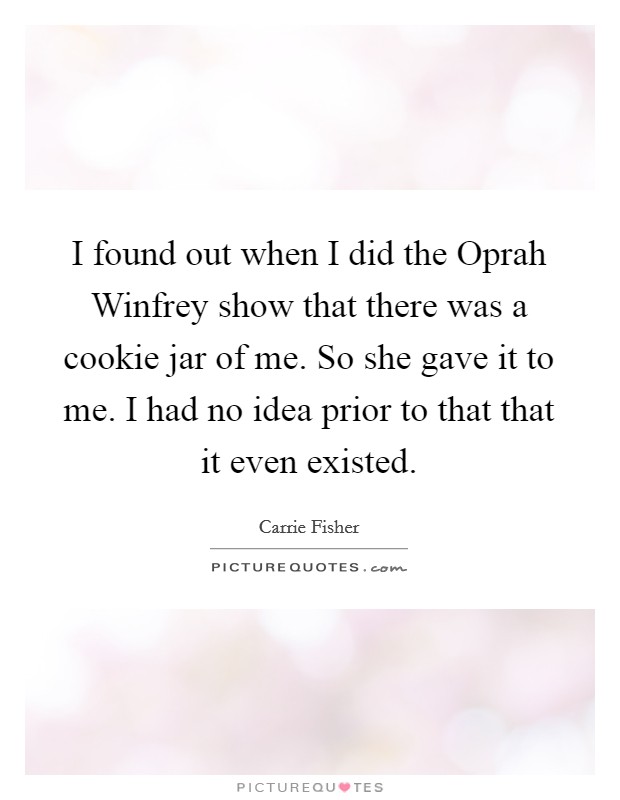 I found out when I did the Oprah Winfrey show that there was a cookie jar of me. So she gave it to me. I had no idea prior to that that it even existed Picture Quote #1