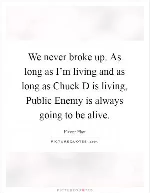 We never broke up. As long as I’m living and as long as Chuck D is living, Public Enemy is always going to be alive Picture Quote #1