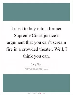 I used to buy into a former Supreme Court justice’s argument that you can’t scream fire in a crowded theater. Well, I think you can Picture Quote #1