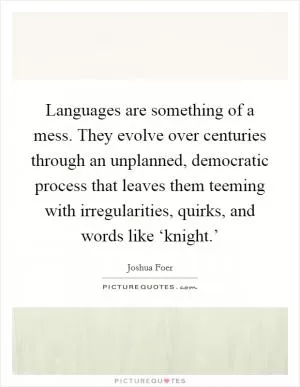 Languages are something of a mess. They evolve over centuries through an unplanned, democratic process that leaves them teeming with irregularities, quirks, and words like ‘knight.’ Picture Quote #1