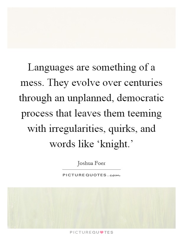 Languages are something of a mess. They evolve over centuries through an unplanned, democratic process that leaves them teeming with irregularities, quirks, and words like ‘knight.' Picture Quote #1