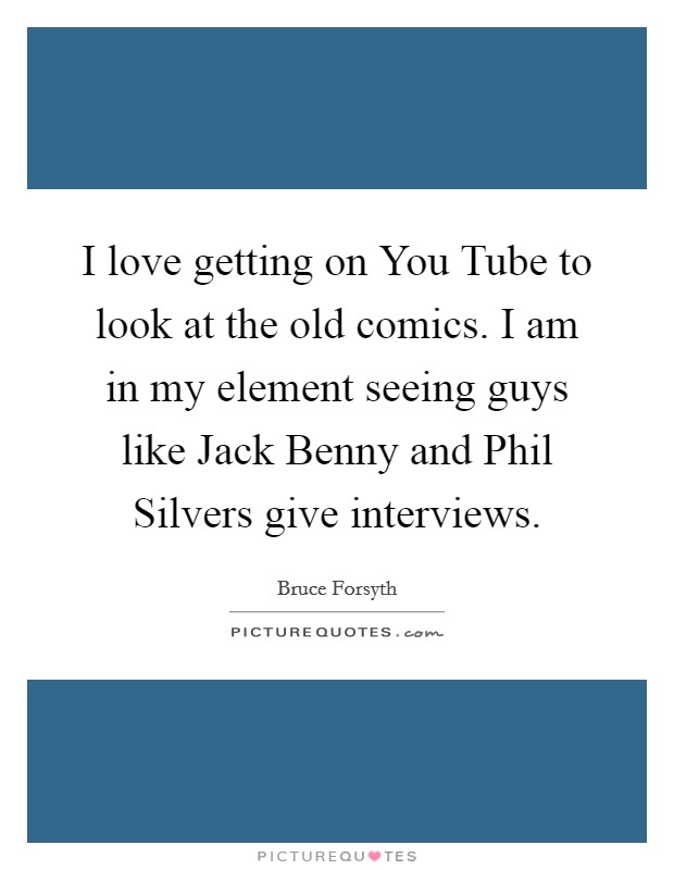 I love getting on You Tube to look at the old comics. I am in my element seeing guys like Jack Benny and Phil Silvers give interviews Picture Quote #1