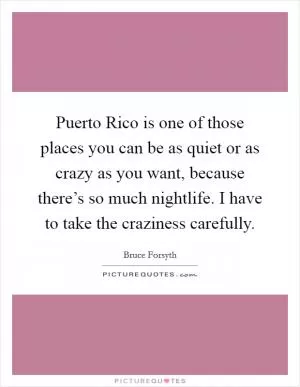 Puerto Rico is one of those places you can be as quiet or as crazy as you want, because there’s so much nightlife. I have to take the craziness carefully Picture Quote #1