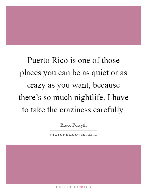 Puerto Rico is one of those places you can be as quiet or as crazy as you want, because there's so much nightlife. I have to take the craziness carefully Picture Quote #1