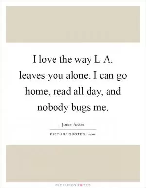 I love the way L A. leaves you alone. I can go home, read all day, and nobody bugs me Picture Quote #1