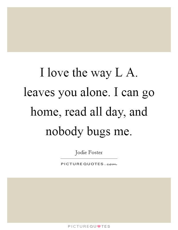 I love the way L A. leaves you alone. I can go home, read all day, and nobody bugs me Picture Quote #1