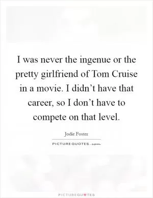 I was never the ingenue or the pretty girlfriend of Tom Cruise in a movie. I didn’t have that career, so I don’t have to compete on that level Picture Quote #1