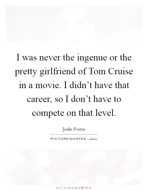 I was never the ingenue or the pretty girlfriend of Tom Cruise in a movie. I didn’t have that career, so I don’t have to compete on that level Picture Quote #1