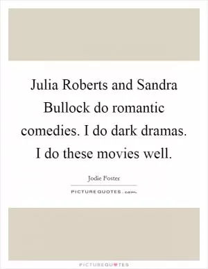 Julia Roberts and Sandra Bullock do romantic comedies. I do dark dramas. I do these movies well Picture Quote #1