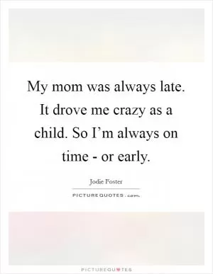 My mom was always late. It drove me crazy as a child. So I’m always on time - or early Picture Quote #1