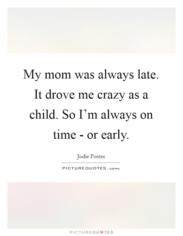 My mom was always late. It drove me crazy as a child. So I'm always on time - or early Picture Quote #1