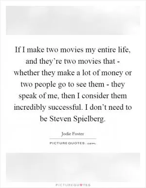 If I make two movies my entire life, and they’re two movies that - whether they make a lot of money or two people go to see them - they speak of me, then I consider them incredibly successful. I don’t need to be Steven Spielberg Picture Quote #1