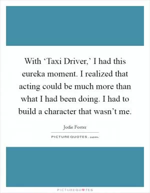 With ‘Taxi Driver,’ I had this eureka moment. I realized that acting could be much more than what I had been doing. I had to build a character that wasn’t me Picture Quote #1