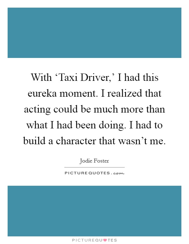 With ‘Taxi Driver,' I had this eureka moment. I realized that acting could be much more than what I had been doing. I had to build a character that wasn't me Picture Quote #1