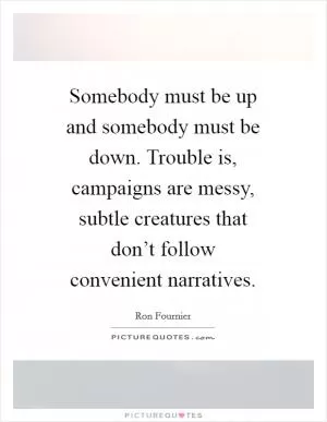 Somebody must be up and somebody must be down. Trouble is, campaigns are messy, subtle creatures that don’t follow convenient narratives Picture Quote #1