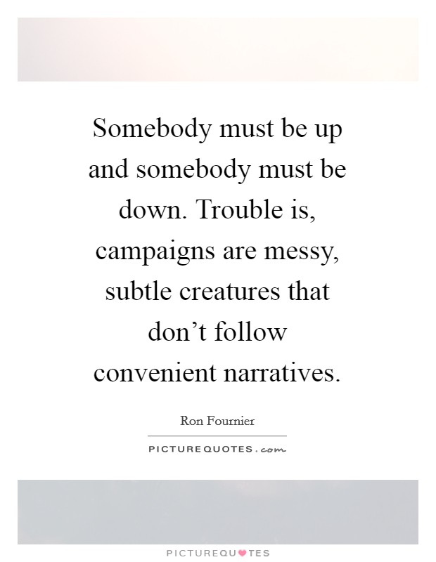 Somebody must be up and somebody must be down. Trouble is, campaigns are messy, subtle creatures that don't follow convenient narratives Picture Quote #1