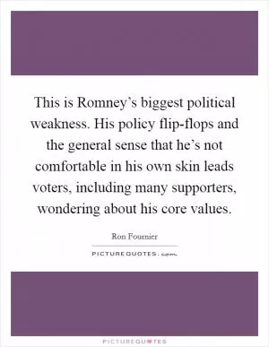This is Romney’s biggest political weakness. His policy flip-flops and the general sense that he’s not comfortable in his own skin leads voters, including many supporters, wondering about his core values Picture Quote #1