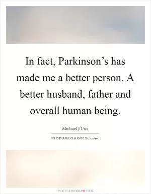 In fact, Parkinson’s has made me a better person. A better husband, father and overall human being Picture Quote #1