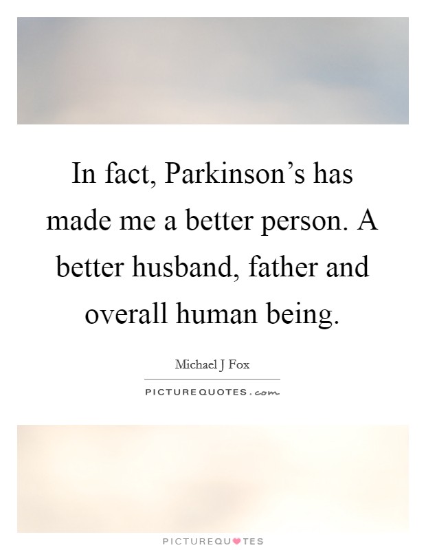 In fact, Parkinson's has made me a better person. A better husband, father and overall human being Picture Quote #1