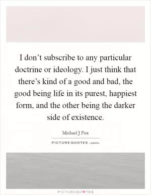I don’t subscribe to any particular doctrine or ideology. I just think that there’s kind of a good and bad, the good being life in its purest, happiest form, and the other being the darker side of existence Picture Quote #1