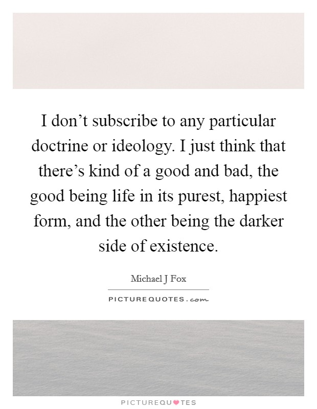I don't subscribe to any particular doctrine or ideology. I just think that there's kind of a good and bad, the good being life in its purest, happiest form, and the other being the darker side of existence Picture Quote #1