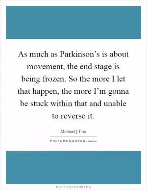 As much as Parkinson’s is about movement, the end stage is being frozen. So the more I let that happen, the more I’m gonna be stuck within that and unable to reverse it Picture Quote #1