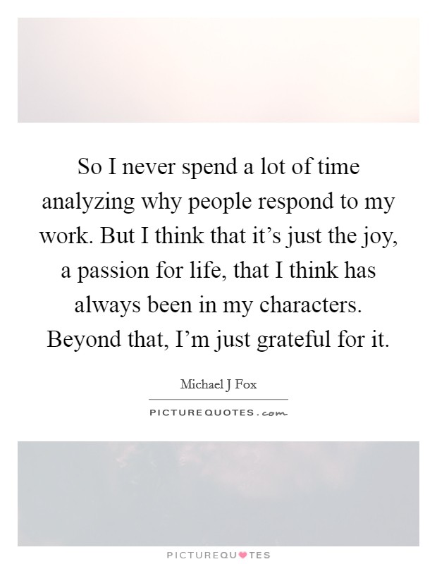 So I never spend a lot of time analyzing why people respond to my work. But I think that it's just the joy, a passion for life, that I think has always been in my characters. Beyond that, I'm just grateful for it Picture Quote #1