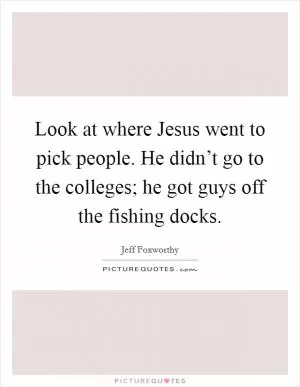 Look at where Jesus went to pick people. He didn’t go to the colleges; he got guys off the fishing docks Picture Quote #1