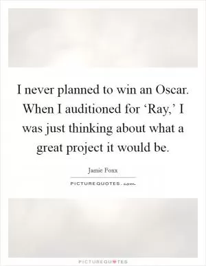 I never planned to win an Oscar. When I auditioned for ‘Ray,’ I was just thinking about what a great project it would be Picture Quote #1