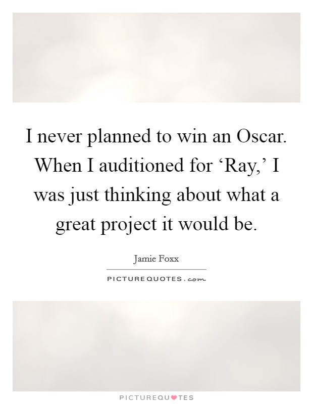I never planned to win an Oscar. When I auditioned for ‘Ray,' I was just thinking about what a great project it would be Picture Quote #1