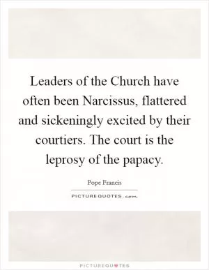 Leaders of the Church have often been Narcissus, flattered and sickeningly excited by their courtiers. The court is the leprosy of the papacy Picture Quote #1