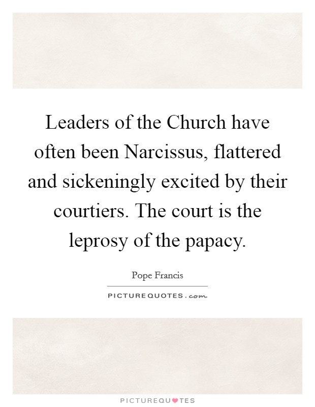 Leaders of the Church have often been Narcissus, flattered and sickeningly excited by their courtiers. The court is the leprosy of the papacy Picture Quote #1