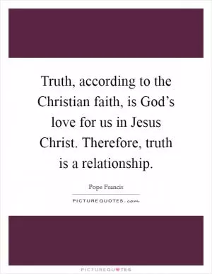 Truth, according to the Christian faith, is God’s love for us in Jesus Christ. Therefore, truth is a relationship Picture Quote #1