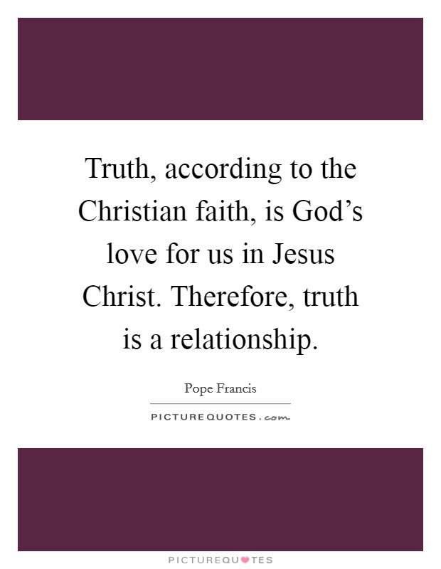 Truth, according to the Christian faith, is God's love for us in Jesus Christ. Therefore, truth is a relationship Picture Quote #1