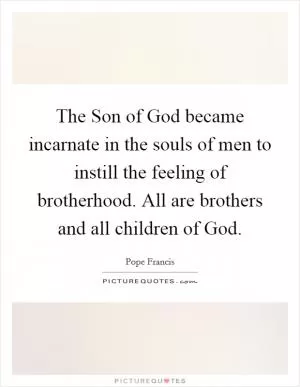 The Son of God became incarnate in the souls of men to instill the feeling of brotherhood. All are brothers and all children of God Picture Quote #1