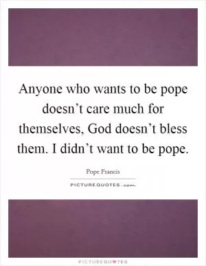 Anyone who wants to be pope doesn’t care much for themselves, God doesn’t bless them. I didn’t want to be pope Picture Quote #1