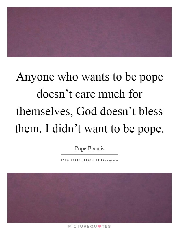 Anyone who wants to be pope doesn't care much for themselves, God doesn't bless them. I didn't want to be pope Picture Quote #1