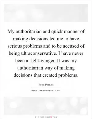 My authoritarian and quick manner of making decisions led me to have serious problems and to be accused of being ultraconservative. I have never been a right-winger. It was my authoritarian way of making decisions that created problems Picture Quote #1