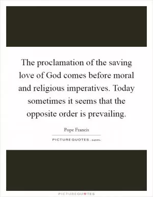 The proclamation of the saving love of God comes before moral and religious imperatives. Today sometimes it seems that the opposite order is prevailing Picture Quote #1