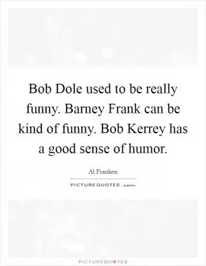 Bob Dole used to be really funny. Barney Frank can be kind of funny. Bob Kerrey has a good sense of humor Picture Quote #1