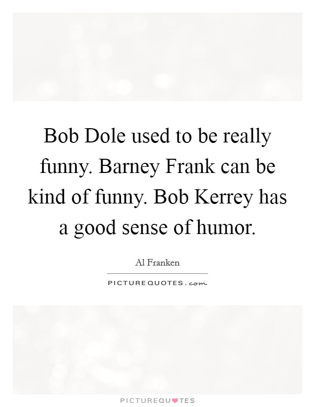 Bob Dole used to be really funny. Barney Frank can be kind of funny. Bob Kerrey has a good sense of humor Picture Quote #1