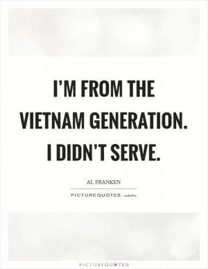 I’m from the Vietnam generation. I didn’t serve Picture Quote #1