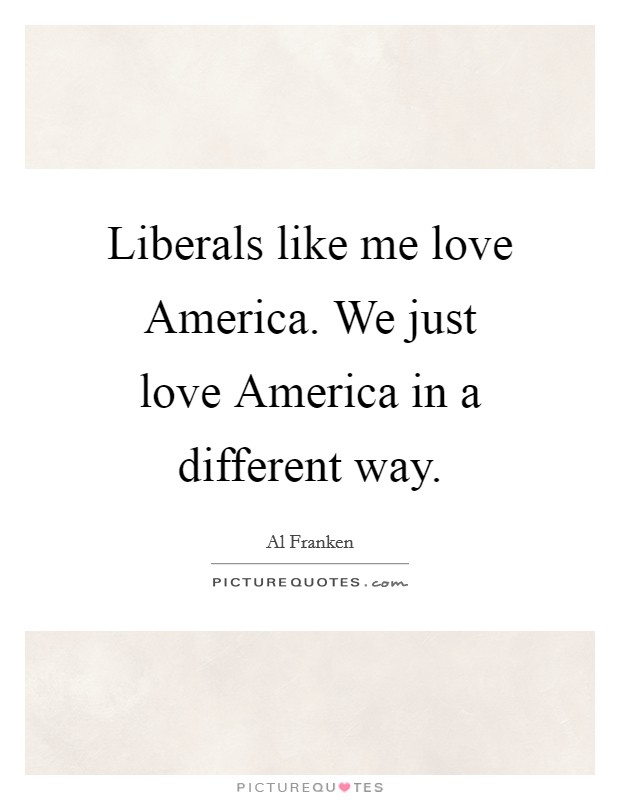 Liberals like me love America. We just love America in a different way Picture Quote #1