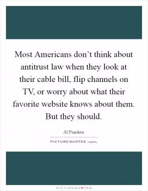 Most Americans don’t think about antitrust law when they look at their cable bill, flip channels on TV, or worry about what their favorite website knows about them. But they should Picture Quote #1