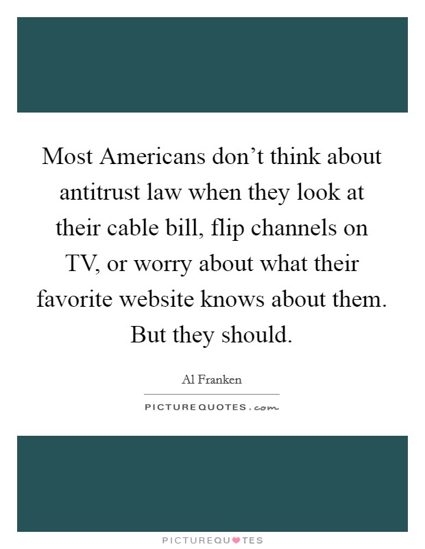 Most Americans don't think about antitrust law when they look at their cable bill, flip channels on TV, or worry about what their favorite website knows about them. But they should Picture Quote #1