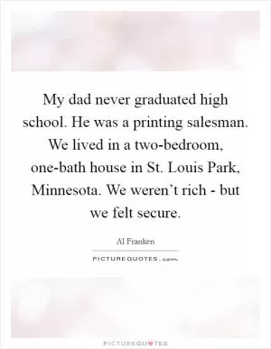 My dad never graduated high school. He was a printing salesman. We lived in a two-bedroom, one-bath house in St. Louis Park, Minnesota. We weren’t rich - but we felt secure Picture Quote #1