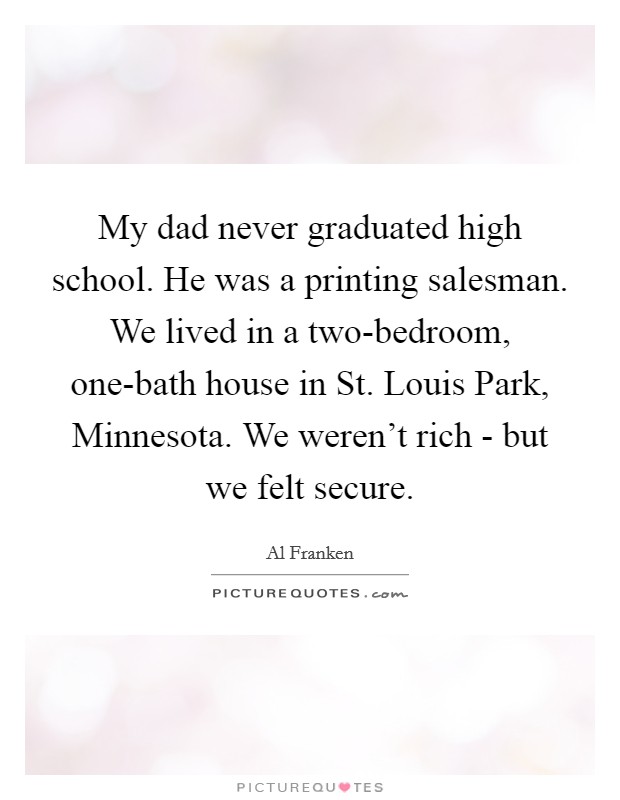 My dad never graduated high school. He was a printing salesman. We lived in a two-bedroom, one-bath house in St. Louis Park, Minnesota. We weren't rich - but we felt secure Picture Quote #1